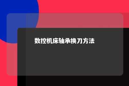 数控机床轴承换刀方法 